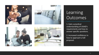 Learning
Outcomes
1. Gain a practical
understanding of USAID’s
requirements and how to
answer specific questions.
2. Increased confidence in
how to approach a full
proposal.
3
 