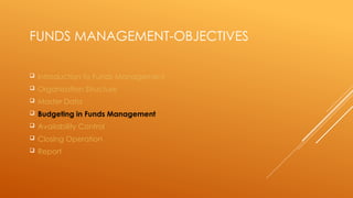 FUNDS MANAGEMENT-OBJECTIVES
 Introduction to Funds Management
 Organisation Structure
 Master Data
 Budgeting in Funds Management
 Availability Control
 Closing Operation
 Report
 