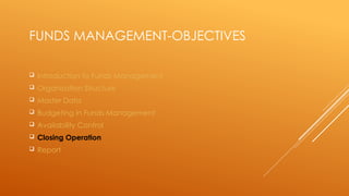 FUNDS MANAGEMENT-OBJECTIVES
 Introduction to Funds Management
 Organisation Structure
 Master Data
 Budgeting in Funds Management
 Availability Control
 Closing Operation
 Report
 