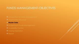FUNDS MANAGEMENT-OBJECTIVES
 Introduction to Funds Management
 Organisation Structure
 Master Data
 Budgeting in Funds Management
 Availability Control
 Closing Operation
 Report
 