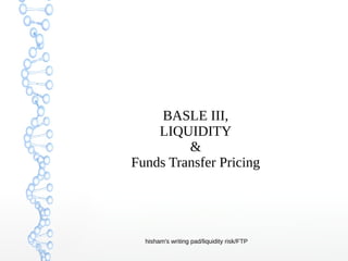 hisham's writing pad/liquidity risk/FTP
BASLE III,
LIQUIDITY
&
Funds Transfer Pricing
 