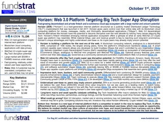 October 1, 2020
TL;DR
• Web 3.0 next-generation crypto
internet tech platform
• Blockchain cloud computing
applications with data privacy
• WeChat 2.0 crypto super app
Big Tech disruption potential
• Large market with $530B in
FAAMG revenue under attack
• Fast-growing, relatively under-
valued user base opportunity
• Risks: Web 3.0 potential may be
overstated, competitors may
win, users & fees may not grow
For Reg AC certification and other important disclosures see Slide 83 www.fundstrat.com
Horizen: Web 3.0 Platform Targeting Big Tech Super App Disruption
Fast-growing decentralized and private fintech and e-commerce cloud app ecosystem with a large market and unicorn potential
October 1st, 2020
Horizen (ZEN)
This document is prepared solely for
clients of Fundstrat Global Advisors.
For Inquiries, please contact sales at:
212-293-7140; sales@fundstrat.com
Bloomberg: FSGA <<GO>>;
Access Research Library
Horizen (ZEN) (“Horizen”) is a next-generation internet platform structured as a publicly traded Distributed Ledger Technology
(“DLT”) cryptonetwork that was launched in Q2 2017. Horizen gives users control over their online data with its blockchain cloud
computing platform for money, messages, media, and third-party decentralized applications (“DApps”). Web 3.0 decentralized
internet alternatives like Horizen have the potential to become disruptive over the next decade by solving many issues plaguing Big
Tech. Horizen’s fintech imbedded emerging internet application ecosystem offers a glimpse at what an early WeChat 2.0 crypto
super app platform may resemble. While material DApp, user and revenue growth is key to reaching such long-term prominence,
Horizen’s unique advantages and highly undervalued user-base vs. its crypto peers may already imply unicorn potential.
• Horizen is building a platform for the next era of the web. A blockchain computing network, analogous to a decentralized
AWS, comprised of ~40k nodes, the largest among peers, forms the platform’s infrastructure backbone (Slide 53). A smart
contract capable open network allows any developer to build trustless DApps that aren’t controlled by any organization (Slide
22). Natively imbedded crypto Decentralized Finance (DeFi) capabilities (Slide 43) enable an ecosystem of interoperable fintech
e-commerce DApps, analogous to WeChat mini programs and WeChat Pay (Slide 44). Optional privacy features give users
control over their data (Slide 28). Governed as a community-owned-and-controlled cryptonetwork Web 3.0 protocol (Slide 34).
• Web 3.0 networks offer Big Tech crypto super app disruption potential. As FAAMGs (Facebook, Amazon, Apple, Microsoft,
Google) have risen to dominance (Slide 31), cryptonetworks have been rapidly gaining share (Slide 32) and may offer the next
wave of innovation and growth (Slide 33). Web 3.0 is a vision for a better internet (Slide 35) where crypto protocols replace
application companies (Slide 36). Cryptonetworks further past business model evolutions (Slide 39), trends in computing (Slide
41), and software automation stages (Slide 40), potentially leaving 56% or $530B of FAAMG revenue disruptable (Slide 48).
Super app capable crypto platforms are emerging (Slide 45) alongside DApp ecosystems that resemble tech giants (Slide 46).
• Impressive tech, team, backers, and rapid community growth. Differentiated tech combining ZK SNARK privacy (Slide 57),
security enhancements (Slide 54), a highly decentralized network (Slide 69) and a novel sidechain design for scalable, payment-
interoperable DApps (Slide 56). Team continues to execute (Slide 25). Key investors and partners support Horizen (Slide 64).
Community growth CAGR of 75%-170% (Slide 67), 2.3k developers (Slide 70) and 250k monthly active users (MAUs) (Slide 66).
• Undervalued user-base vs. peers may imply unicorn potential. ZEN is an income generating productive asset (Slide 60), and
we believe fee cash flows (ZEN/USD) should drive value long-term, but we see users as a leading metric to watch today.
Horizen’s current MAUs are valued in line with Big Tech comps (Slide 74), while forward MAUs may imply a $122M to $440M
market cap by 2022 (Slide 75). Valuing Horizen’s user base against crypto peers may imply a market cap of ~$1.8B (Slide 77).
• Long-term macro and asset specific catalysts unfolding. Big Tech headwinds offer macro catalysts for Web 3.0 (Slide 50),
while new DApp launches, partnerships, exchange listings, and the November halvening could drive Horizen higher (Slide 78).
• What could go wrong? Web 3.0 disruption, market size or winning solutions may not materialize. Horizen DApps, users, and fee
revenue may fail to grow. Competing solutions may win. Investors may value Horizen differently. Crypto related risks (Slide 15).
Bottom line: Horizen is a new type of internet platform that’s a competitor to watch in the race to replace Big Tech. It offers
differentiated tech, a rapidly growing ecosystem and a relatively undervalued user-base, which may create an opportunity.
We believe its modest market cap, team culture of execution over hype, and recent transition from a privacy coin to a Web
3.0 network contribute to it being relatively unnoticed, but we see reasons to be bullish on Horizen over the next decade.
Key Statistics
Token Price $5.68
Range (52W) $3.21 / $14.91
Market Cap $57.1M
Circulating Supply 10.1M
Volume (24H) $2.6M
Source: Coinbase (9/30/2020)
Digital Assets Research
David Grider, CFAAC
212-293-7144 | @David_Grid
David.Grider@FundStrat.com
 