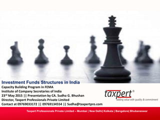 Taxpert Professionals Private Limited – Mumbai | New Delhi| Kolkata | Bangalore| Bhubaneswar
Investment Funds Structures in India
Capacity Building Program in FEMA
Institute of Company Secretaries of India
23rd May 2015 || Presentation by CA. Sudha G. Bhushan
Director, Taxpert Professionals Private Limited
Contact at 09769033172 || 09769134554 || Sudha@taxpertpro.com
 