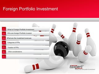 Foreign Portfolio Investment
What is Foreign Portfolio Investment
Service Tax
Taxation of FPIs
Who are foreign Portfolio investor
Categories of FPIs
Other considerations
1
2
3
4
5
6
7
What are the investment avenues
 