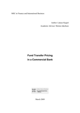MSC in Finance and International Business
Author: Lukasz Kugiel
Academic Advisor: Morten Jakobsen
Fund Transfer Pricing
in a Commercial Bank
March 2009
 