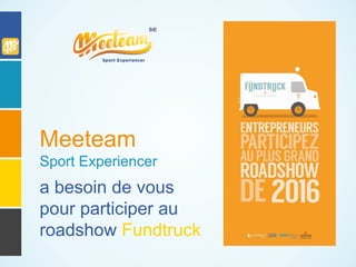 a besoin de vous
pour participer au
roadshow Fundtruck
Meeteam
Sport Experiencer
 