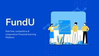 FundU
Risk free, competitive &
cooperative Financial learning
Platform
 