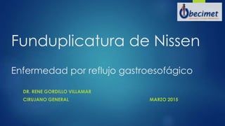 Funduplicatura de Nissen
Enfermedad por reflujo gastroesofágico
DR. RENE GORDILLO VILLAMAR
CIRUJANO GENERAL MARZO 2015
 