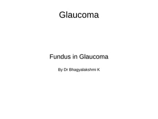 Glaucoma
Fundus in Glaucoma
By Dr Bhagyalakshmi K
 