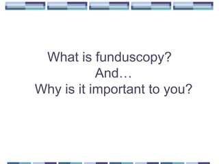 What is funduscopy?
And…
Why is it important to you?

 