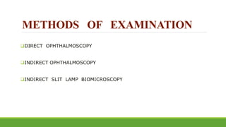 METHODS OF EXAMINATION
DIRECT OPHTHALMOSCOPY
INDIRECT OPHTHALMOSCOPY
INDIRECT SLIT LAMP BIOMICROSCOPY
 