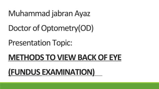 Muhammad jabran Ayaz
Doctor of Optometry(OD)
Presentation Topic:
METHODS TO VIEW BACK OFEYE
(FUNDUS EXAMINATION)
 