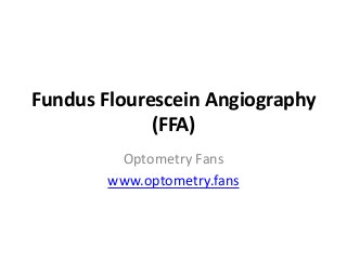 Fundus Flourescein Angiography
(FFA)
Optometry Fans
www.optometry.fans
 