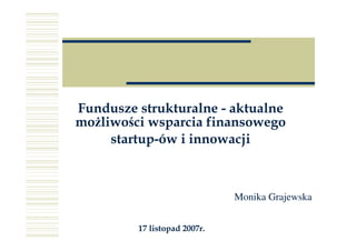 Fundusze strukturalne - aktualne
mo liwości wsparcia finansowego
     startup-ów i innowacji



                              Monika Grajewska


         17 listopad 2007r.