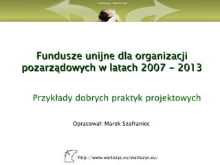Fundusze unijne dla organizacji
pozarządowych w latach 2007 - 2013


  Przykłady dobrych praktyk projektowych

           Opracował: Marek Szafraniec




            http://www.wartozyc.eu/wartozyc.eu/
 