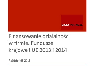 Finansowanie	
  działalności	
  
w	
  ﬁrmie.	
  Fundusze	
  
krajowe	
  i	
  UE	
  2013	
  i	
  2014	
  
Październik	
  2013	
  
 
