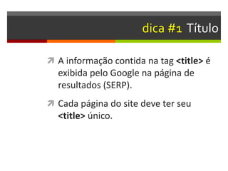 dica #1 Título
 A informação contida na tag <title> é
exibida pelo Google na página de
resultados (SERP).
 Cada página do site deve ter seu
<title> único.
 