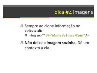 dica #4 Imagens
 Sempre adicione informação no
atributo alt:
 <img src=“” alt=“Manta de Strass Níquel” />
 Não deixe a imagem sozinha. Dê um
contexto a ela.
 