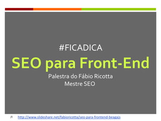 #FICADICA
SEO para Front-End
Palestra do Fábio Ricotta
Mestre SEO
 http://www.slideshare.net/fabioricotta/seo-para-frontend-beagajs
 