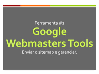 Ferramenta #2
Google
WebmastersTools
Enviar o sitemap e gerenciar.
 