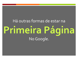 Há outras formas de estar na
Primeira Página
No Google.
 