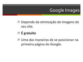 Google Images
 Depende da otimização de imagens do
seu site.
 É gratuito
 Uma das maneiras de se posicionar na
primeira página do Google.
 