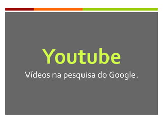 Youtube
Vídeos na pesquisa do Google.
 