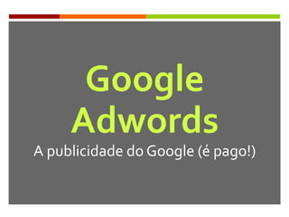 Google
Adwords
A publicidade do Google (é pago!)
 