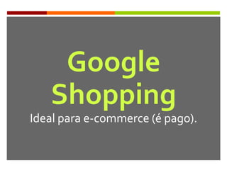 Google
Shopping
Ideal para e-commerce (é pago).
 