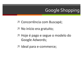 Google Shopping
 Concorrência com Buscapé;
 No início era gratuito;
 Hoje é pago e segue o modelo do
Google Adwords;
 Ideal para e-commerce;
 