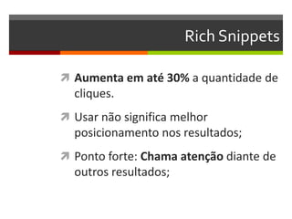 Rich Snippets
 Aumenta em até 30% a quantidade de
cliques.
 Usar não significa melhor
posicionamento nos resultados;
 Ponto forte: Chama atenção diante de
outros resultados;
 