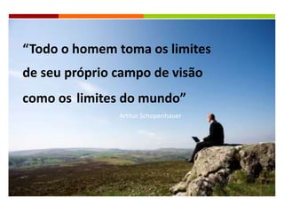 “Todo o homem toma os limites
de seu próprio campo de visão
como os limites do mundo”
Arthur Schopenhauer
 