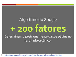  http://www.google.com/competition/howgooglesearchworks.html
Algoritmo do Google
+ 200 fatores
Determinam o posicionamento da sua página no
resultado orgânico.
 
