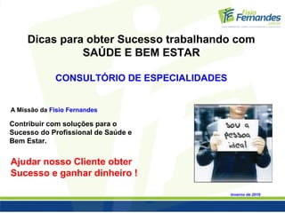 Dicas para obter Sucesso trabalhando com
SAÚDE E BEM ESTAR
CONSULTÓRIO DE ESPECIALIDADES
Inverno de 2016
A Missão da Fisio Fernandes
Ajudar nosso Cliente obter
Sucesso e ganhar dinheiro !
Contribuir com soluções para o
Sucesso do Profissional de Saúde e
Bem Estar.
 