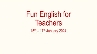 Fun English for
Teachers
15th – 17th January 2024
 