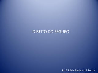 DIREITO DO SEGURO
Prof. Fábio Frederico F. Rocha
 