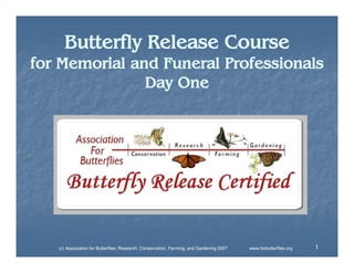 Butterfly Release Course

for Memorial and Funeral Professionals
Day One

(c) Association for Butterflies; Research, Conservation, Farming, and Gardening 2007

www.forbutterflies.org

1

 