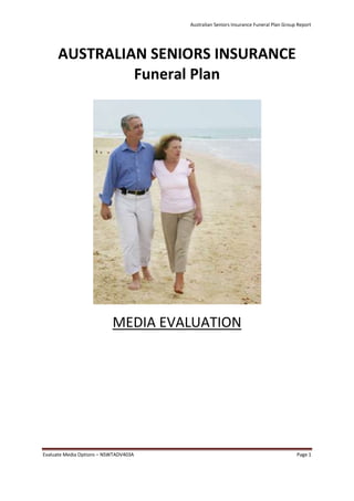 Australian Seniors Insurance Funeral Plan Group Report
Evaluate Media Options – NSWTADV403A Page 1
AUSTRALIAN SENIORS INSURANCE
Funeral Plan
MEDIA EVALUATION
 