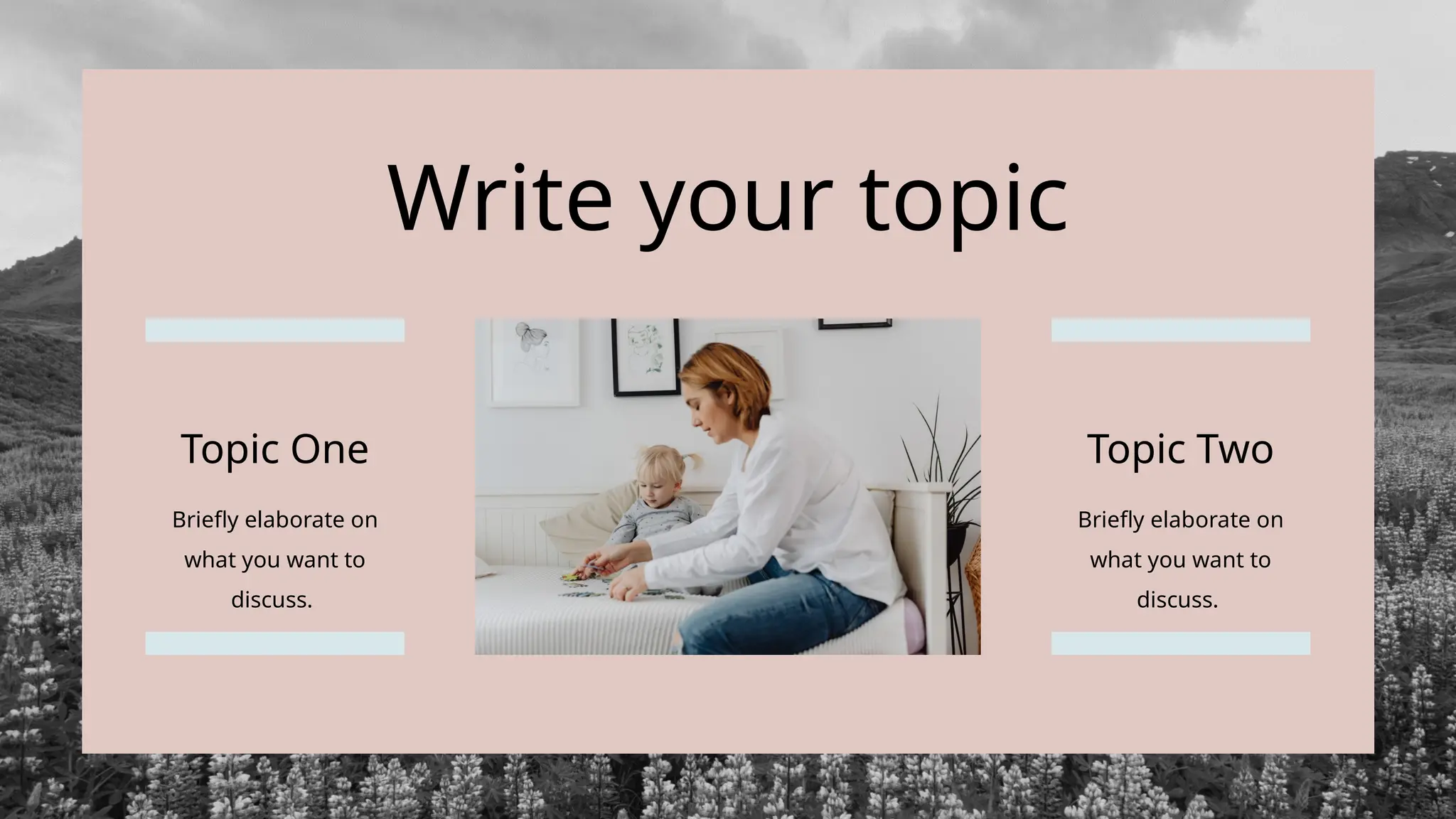 Briefly elaborate on
what you want to
discuss.
Topic One
Briefly elaborate on
what you want to
discuss.
Topic Two
Write your topic
 