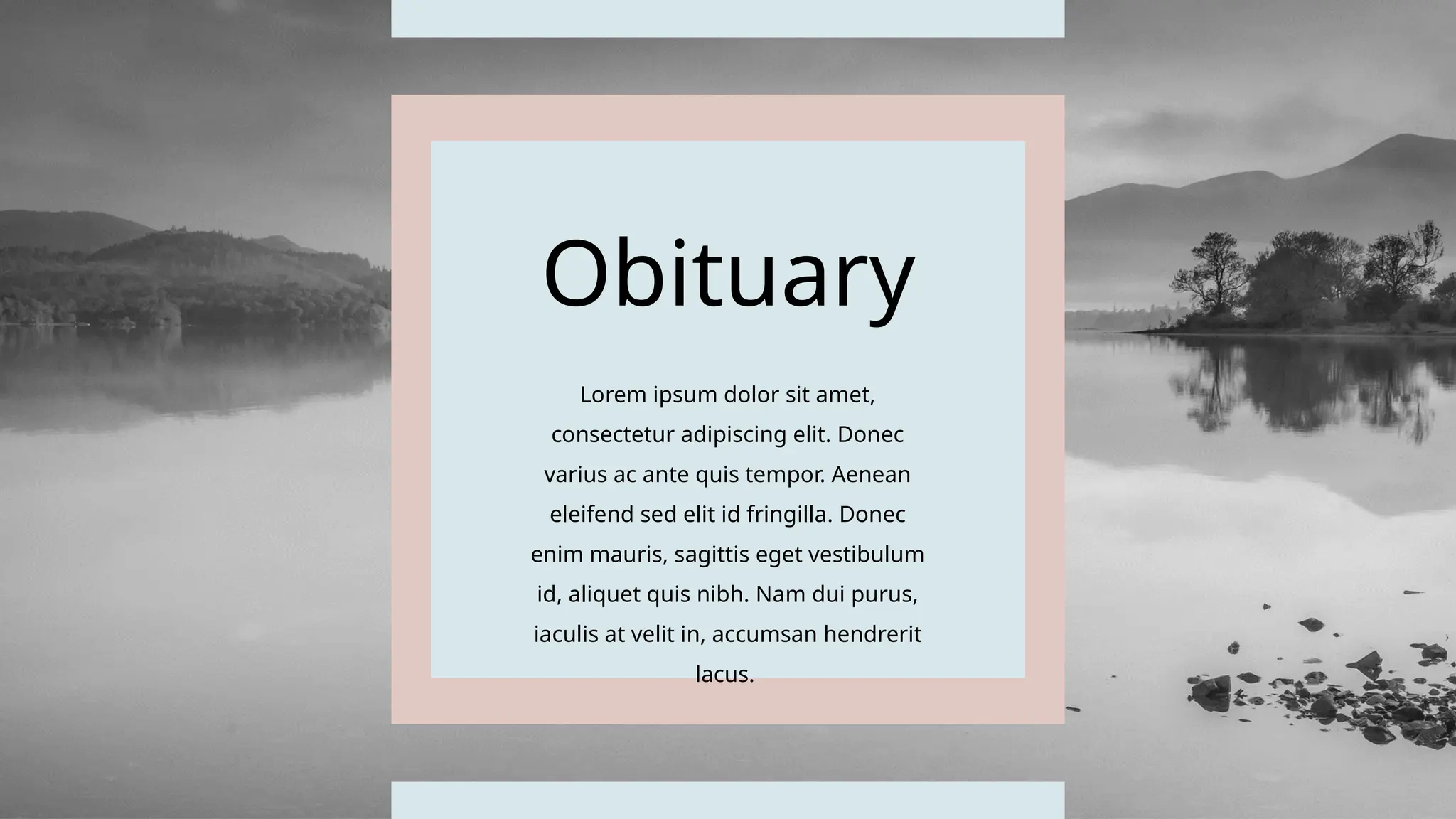 Obituary
Lorem ipsum dolor sit amet,
consectetur adipiscing elit. Donec
varius ac ante quis tempor. Aenean
eleifend sed elit id fringilla. Donec
enim mauris, sagittis eget vestibulum
id, aliquet quis nibh. Nam dui purus,
iaculis at velit in, accumsan hendrerit
lacus.
 
