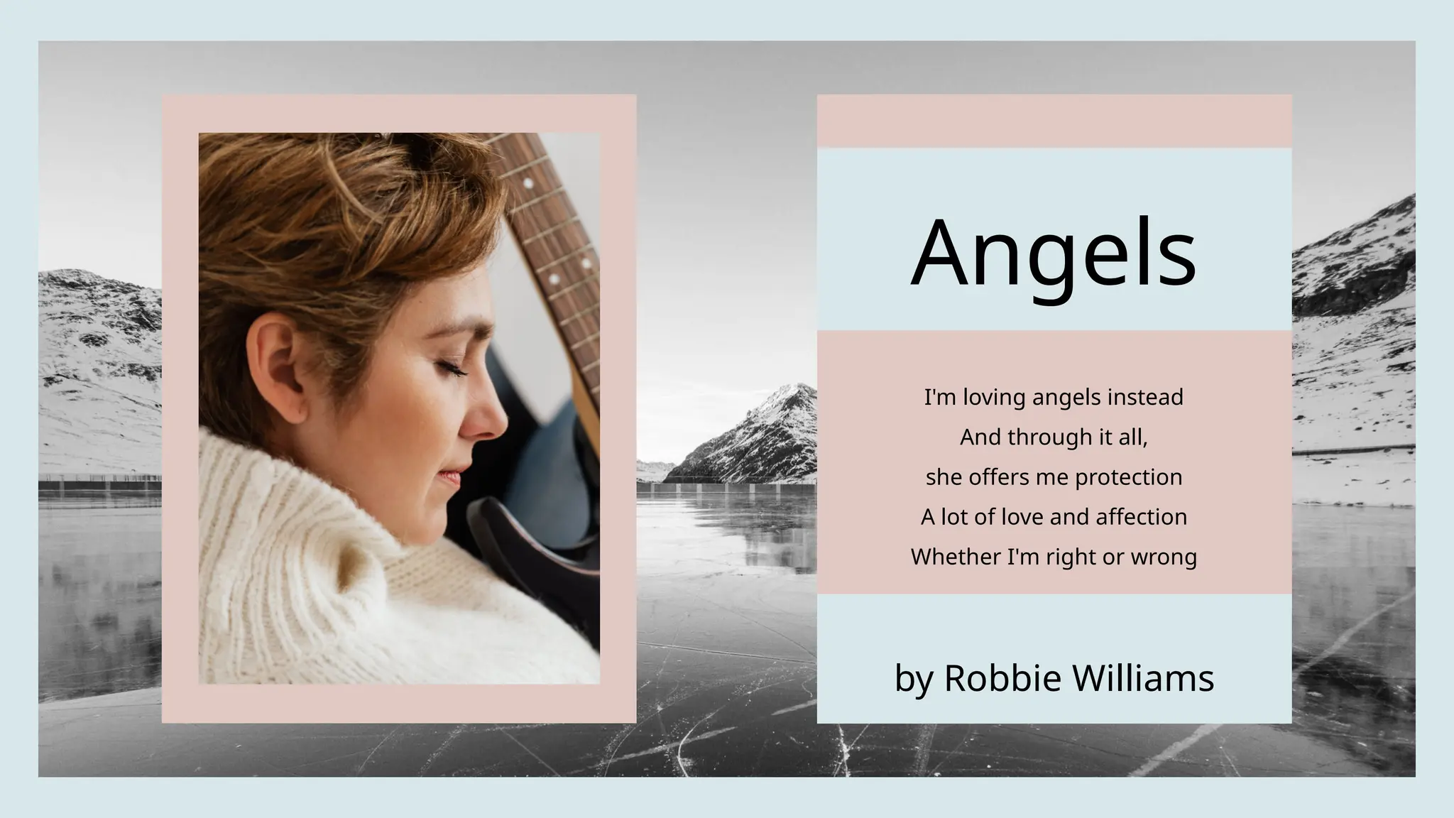 Angels
I'm loving angels instead
And through it all,
she offers me protection
A lot of love and affection
Whether I'm right or wrong
by Robbie Williams
 