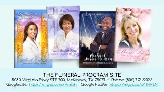 Funeral Program Layout
THE FUNERAL PROGRAM SITE
5080 Virginia Pkwy STE 700, McKinney, TX 75071 • Phone: (800) 773-9026
Googlesite: https://mgyb.co/s/ArmSh Google Folder: https://mgyb.co/s/THKLN
 