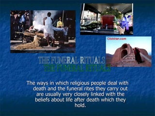 The ways in which religious people deal with death and the funeral rites they carry out are usually very closely linked with the beliefs about life after death which they hold. THE FUNERAL RITUALS 