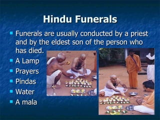 Hindu Funerals Funerals are usually conducted by a priest and by the eldest son of the person who has died. A Lamp Prayers Pindas Water A mala 