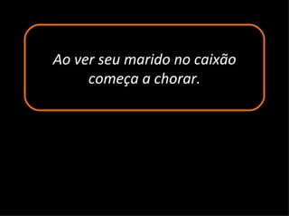 Ao ver seu marido no caixão começa a chorar. 