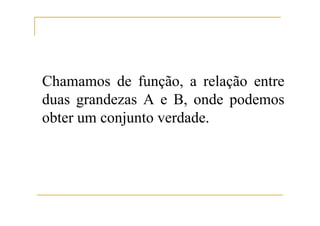 Chamamos de função, a relação entre
duas grandezas A e B, onde podemos
obter um conjunto verdade.
 