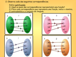 2.  Observa cada das seguintes correspondências. Indica  justificando: 2.1 Qual ou quais das correspondências representa(m) uma função? 2.2 Para cada correspondência que representa uma função, indica: o domínio,  O contradomínio e o conjunto de chegada. 