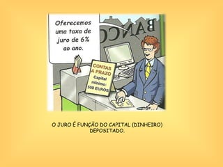 O JURO É FUNÇÃO DO CAPITAL (DINHEIRO) DEPOSITADO. 