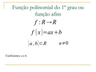 Função polinomial do 1º grau ou
               função afim
                           f :R →R
                         f ( x )=ax+b
                       { a , b }⊂R   a≠0

Coeficientes: a e b.
 