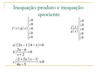 Inequação-produto e inequação-
          quociente


          {                   {
            ¿0                  ¿0
            ¿0                  ¿0
f ( x) ( x) ¿0
     ⋅g                  f (x )
                                ¿0
                         g ( x)
            ¿0                  ¿0
            ¿0                  ¿0

a ) ( 2x−1 )( 4− x )>0
    2x−6
b)        <0
    x+2
   ( 2+2x )( x−3 )
c)                  ≥0
   4x−5
 